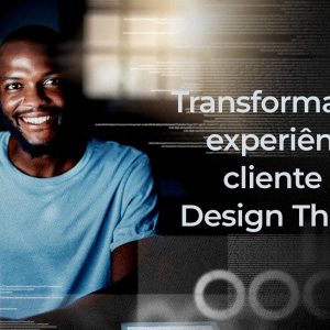Transformando a Experiência do Cliente com Design Thinking